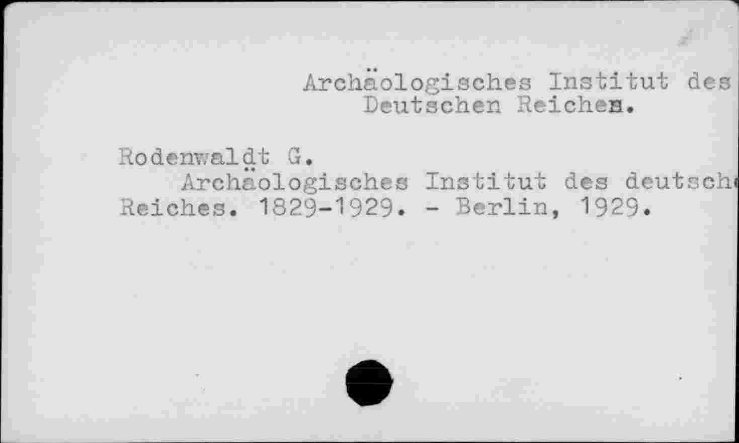 ﻿Archäologisches Institut des Deutschen Reichen.
Rodenwaldt G.
Archäologisches Institut des deutsch» Reiches. 1829-1929. - Berlin, 1929»